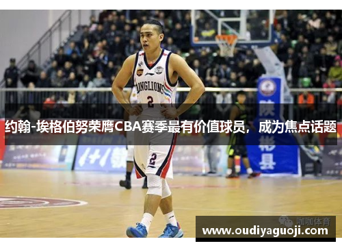 约翰-埃格伯努荣膺CBA赛季最有价值球员，成为焦点话题
