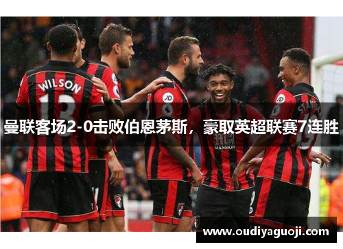 曼联客场2-0击败伯恩茅斯，豪取英超联赛7连胜