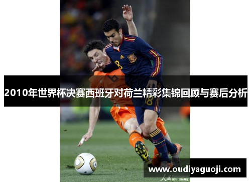 2010年世界杯决赛西班牙对荷兰精彩集锦回顾与赛后分析