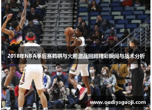 2018年NBA季后赛鹈鹕与火箭激战回顾精彩瞬间与战术分析
