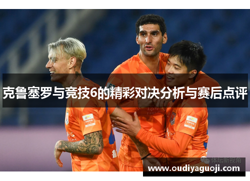 克鲁塞罗与竞技6的精彩对决分析与赛后点评