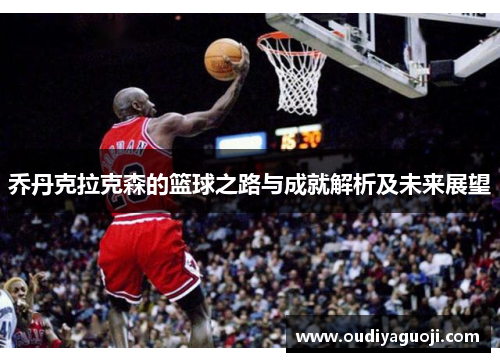 乔丹克拉克森的篮球之路与成就解析及未来展望
