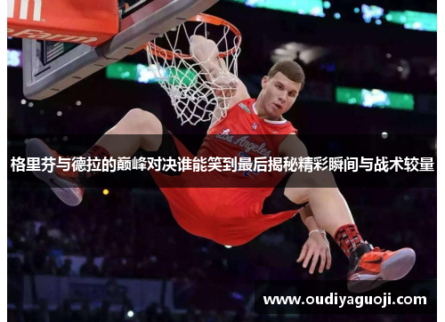 格里芬与德拉的巅峰对决谁能笑到最后揭秘精彩瞬间与战术较量