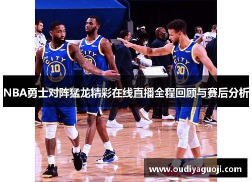 NBA勇士对阵猛龙精彩在线直播全程回顾与赛后分析