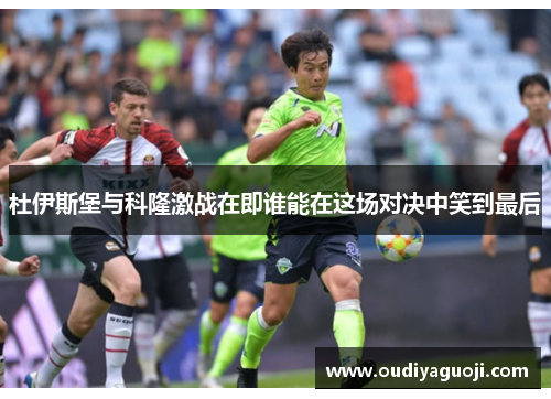 杜伊斯堡与科隆激战在即谁能在这场对决中笑到最后