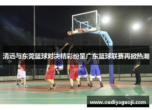 清远与东莞篮球对决精彩纷呈广东篮球联赛再掀热潮