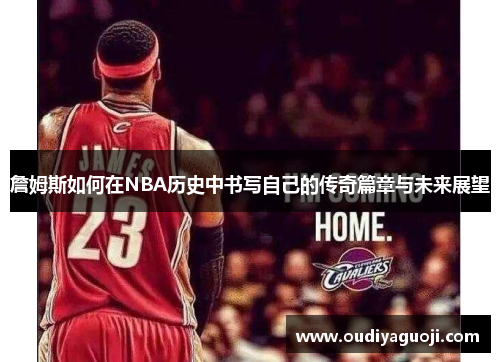 詹姆斯如何在NBA历史中书写自己的传奇篇章与未来展望